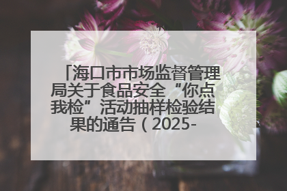 海口市市场监督管理局关于食品安全“你点我检”活动抽样检验结果的通告（2025-001期）