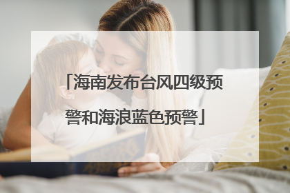 海南发布台风四级预警和海浪蓝色预警