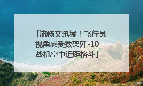 流畅又迅猛！飞行员视角感受数架歼-10战机空中近距格斗