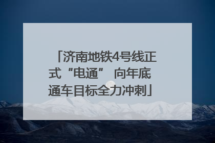 济南地铁4号线正式“电通” 向年底通车目标全力冲刺