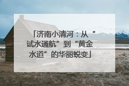 济南小清河：从“试水通航”到“黄金水道”的华丽蜕变