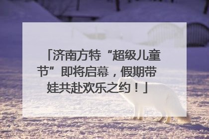 济南方特“超级儿童节”即将启幕，假期带娃共赴欢乐之约！