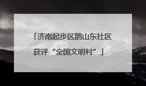 济南起步区鹊山东社区获评“全国文明村”
