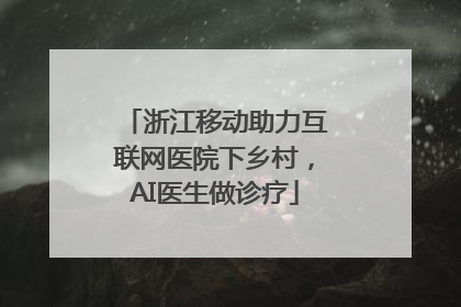 浙江移动助力互联网医院下乡村，AI医生做诊疗