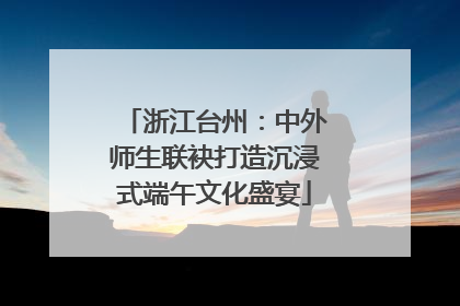浙江台州：中外师生联袂打造沉浸式端午文化盛宴