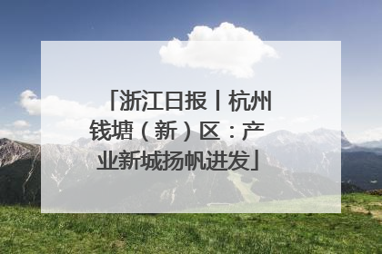 浙江日报丨杭州钱塘（新）区：产业新城扬帆进发