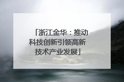 浙江金华：推动科技创新引领高新技术产业发展