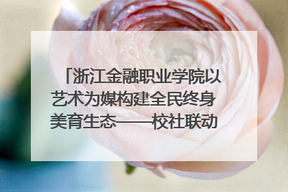 浙江金融职业学院以艺术为媒构建全民终身美育生态——校社联动共谱美育新篇章