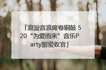 浪漫音浪席卷铜鼓 520“为爱而来”音乐Party甜蜜收官