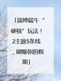淄博端午“硬核”玩法！2主题5条线，刷爆你的假期