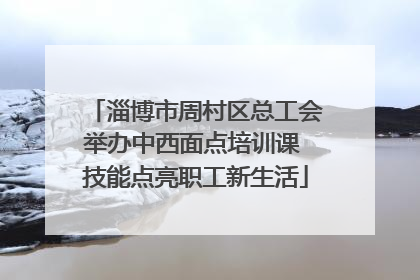 淄博市周村区总工会举办中西面点培训课 技能点亮职工新生活