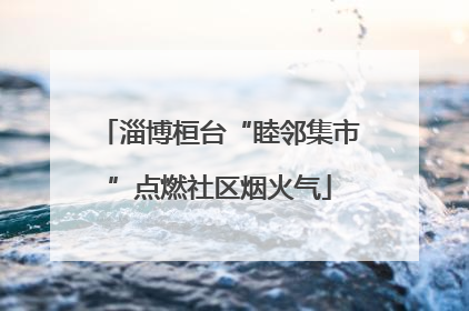 淄博桓台“睦邻集市”点燃社区烟火气