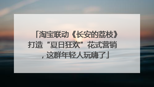 淘宝联动《长安的荔枝》打造“夏日狂欢”花式营销，这群年轻人玩嗨了