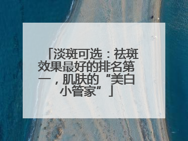 淡斑可选：祛斑效果最好的排名第一，肌肤的“美白小管家”