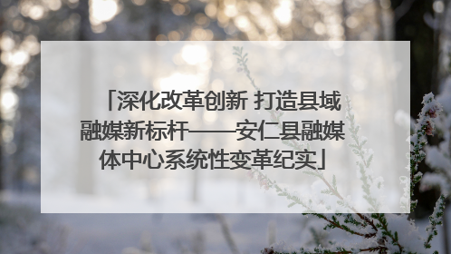 深化改革创新 打造县域融媒新标杆——安仁县融媒体中心系统性变革纪实