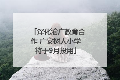 深化渝广教育合作 广安树人小学将于9月投用