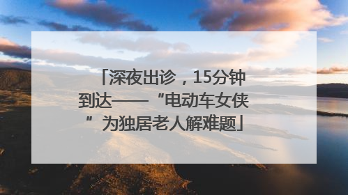 深夜出诊，15分钟到达——“电动车女侠”为独居老人解难题