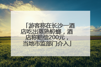 游客称在长沙一酒店吃出蒸熟蟑螂，酒店称赔偿200元，当地市监部门介入