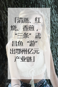 清蒸、红烧、香煎，“三条”武昌鱼“游”出鄂州亿元产业链