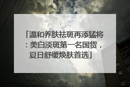 温和养肤祛斑再添猛将：美白淡斑第一名国货，夏日舒缓焕肤首选