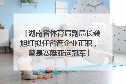 湖南省体育局副局长龚旭红拟任省管企业正职，曾是赛艇亚运冠军