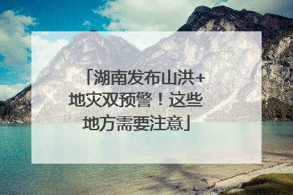 湖南发布山洪+地灾双预警！这些地方需要注意