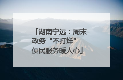 湖南宁远：周末政务“不打烊” 便民服务暖人心