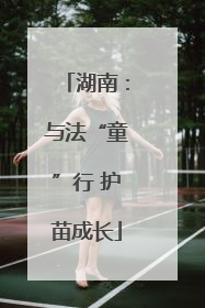 湖南：与法“童”行 护苗成长