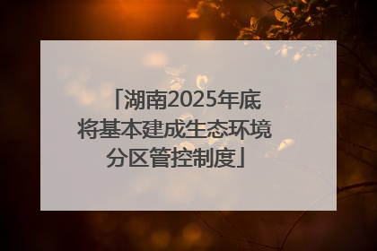 湖南2025年底将基本建成生态环境分区管控制度
