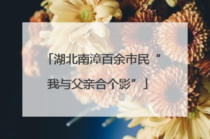 湖北南漳百余市民“我与父亲合个影”