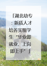 湖北幼专：新质人才培养实现学生“毕业即就业、上岗即上手”