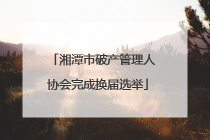 湘潭市破产管理人协会完成换届选举