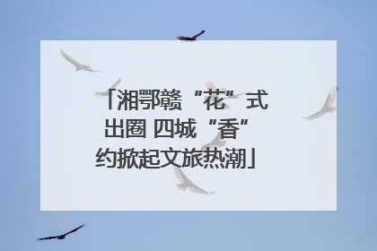 湘鄂赣“花”式出圈 四城“香”约掀起文旅热潮