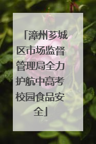 漳州芗城区市场监督管理局全力护航中高考校园食品安全