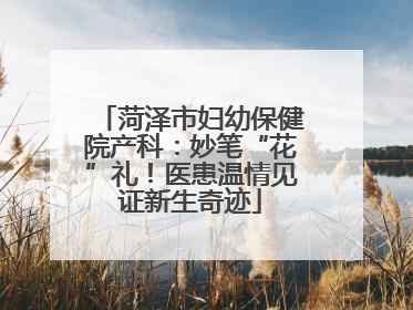 菏泽市妇幼保健院产科：妙笔“花”礼！医患温情见证新生奇迹