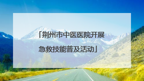 荆州市中医医院开展急救技能普及活动