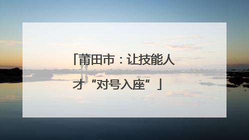 莆田市：让技能人才“对号入座”