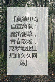 莫德里奇自宣离队：魔笛谢幕，青春散场，克罗地亚狂想曲久久回荡
