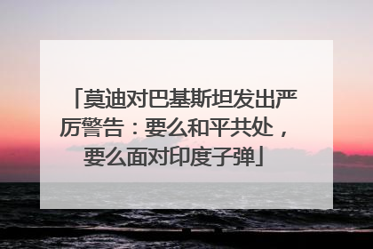 莫迪对巴基斯坦发出严厉警告：要么和平共处，要么面对印度子弹
