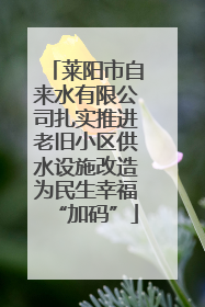莱阳市自来水有限公司扎实推进老旧小区供水设施改造为民生幸福“加码”