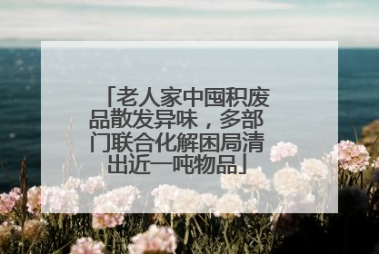 老人家中囤积废品散发异味，多部门联合化解困局清出近一吨物品