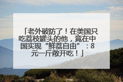 老外破防了！在美国只吃荔枝罐头的他，竟在中国实现“鲜荔自由”：8元一斤敞开吃！