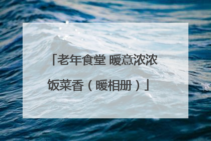 老年食堂 暖意浓浓饭菜香（暖相册）