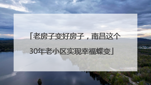 老房子变好房子，南昌这个30年老小区实现幸福蝶变