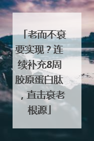 老而不衰要实现？连续补充8周胶原蛋白肽，直击衰老根源