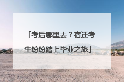考后哪里去？宿迁考生纷纷踏上毕业之旅