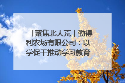 聚焦北大荒｜勤得利农场有限公司：以学促干推动学习教育“升温提速”