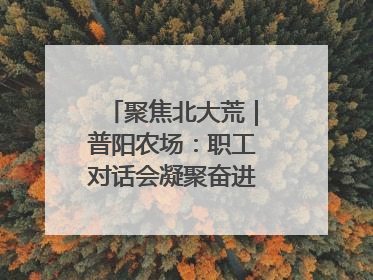 聚焦北大荒｜普阳农场：职工对话会凝聚奋进“强磁场”