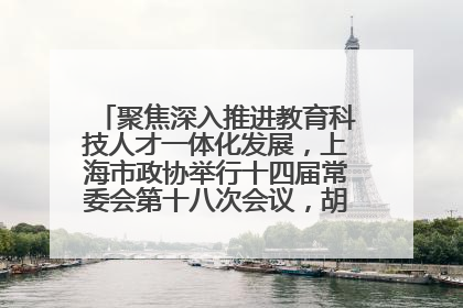 聚焦深入推进教育科技人才一体化发展，上海市政协举行十四届常委会第十八次会议，胡文容出席并讲话