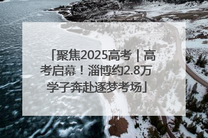 聚焦2025高考｜高考启幕！淄博约2.8万学子奔赴逐梦考场